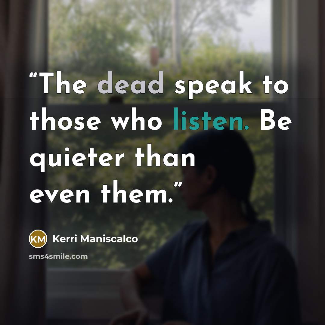 “The dead speak to those who listen. Be quieter than even them.” quote by Kerri Maniscalco