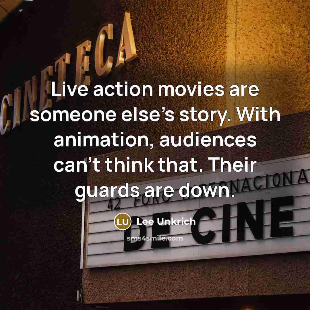 “Live action movies are someone else's story. With animation, audiences can't think that. Their guards are down.” quote by Lee Unkrich
