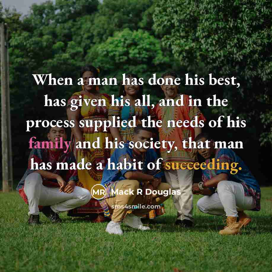“When a man has done his best, has given his all, and in the process supplied the needs of his family and his society, that man has made a habit of succeeding.” quote by Mack R Douglas