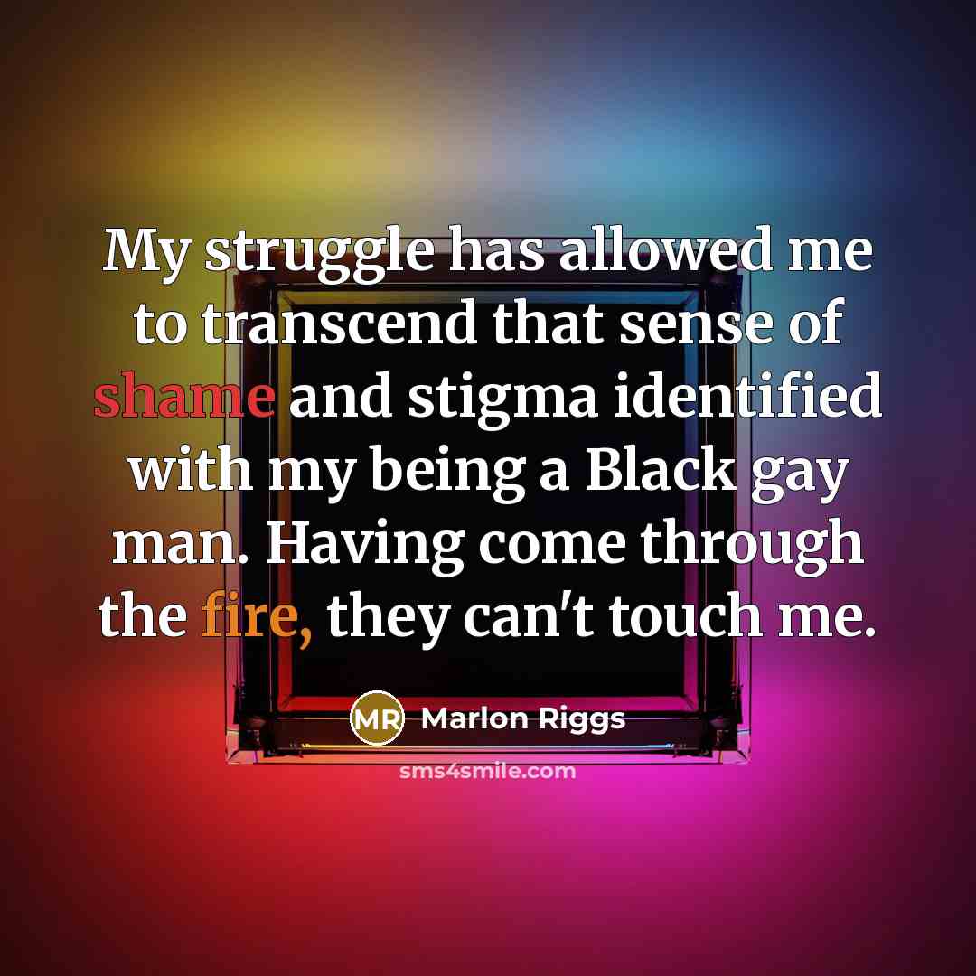 “My struggle has allowed me to transcend that sense of shame and stigma identified with my being a Black gay man. Having come through the fire, they can't touch me.” quote by Marlon Riggs