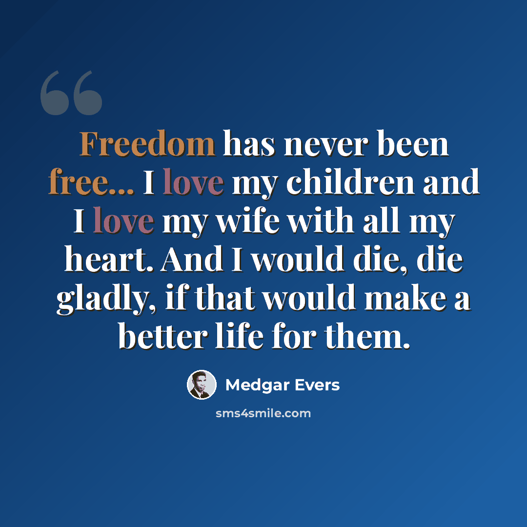 “Freedom has never been free... I love my children and I love my wife with all my heart. And I would die, die gladly, if that would make a better life for them.” quote by Medgar Evers