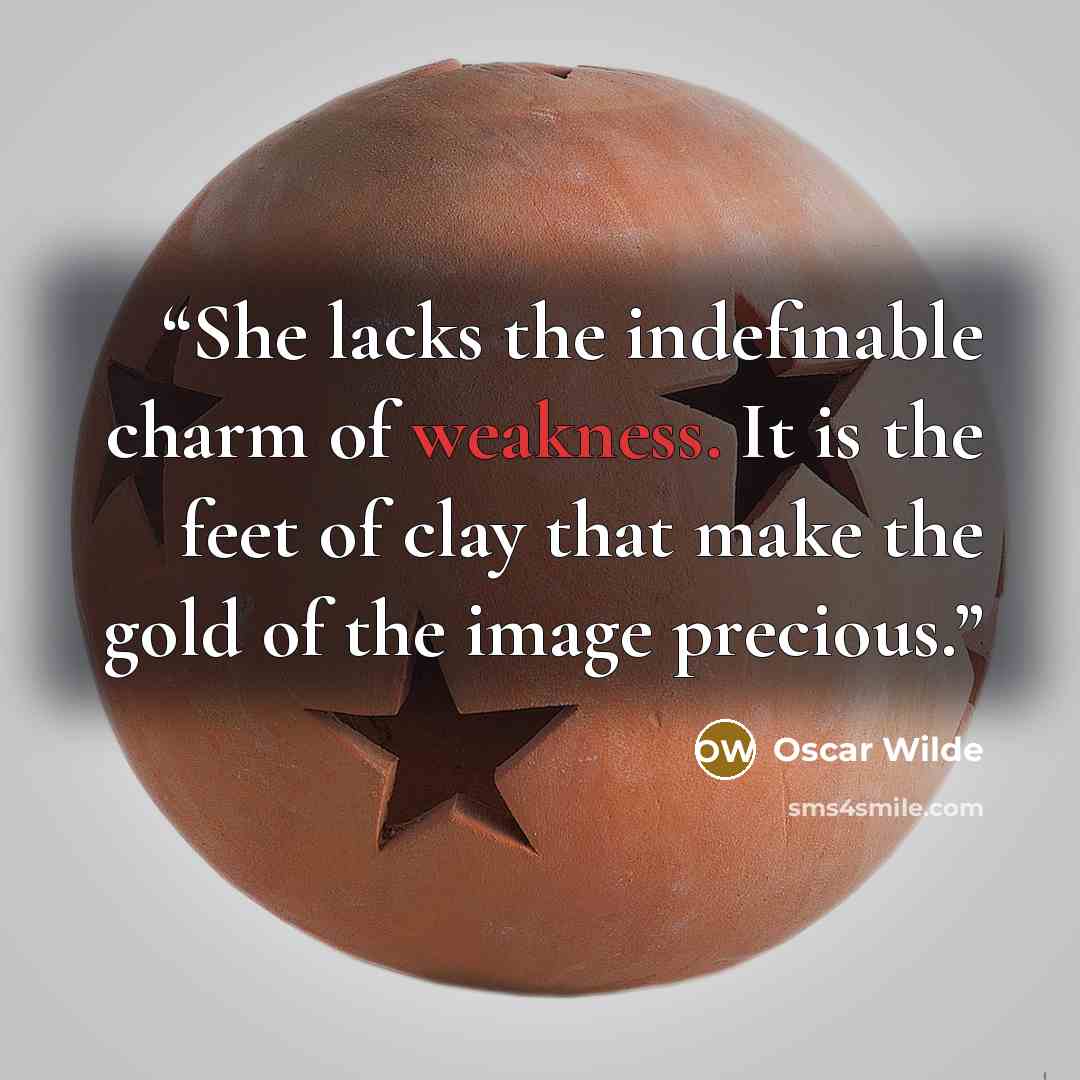 “She lacks the indefinable charm of weakness. It is the feet of clay that make the gold of the image precious.” quote by Oscar Wilde