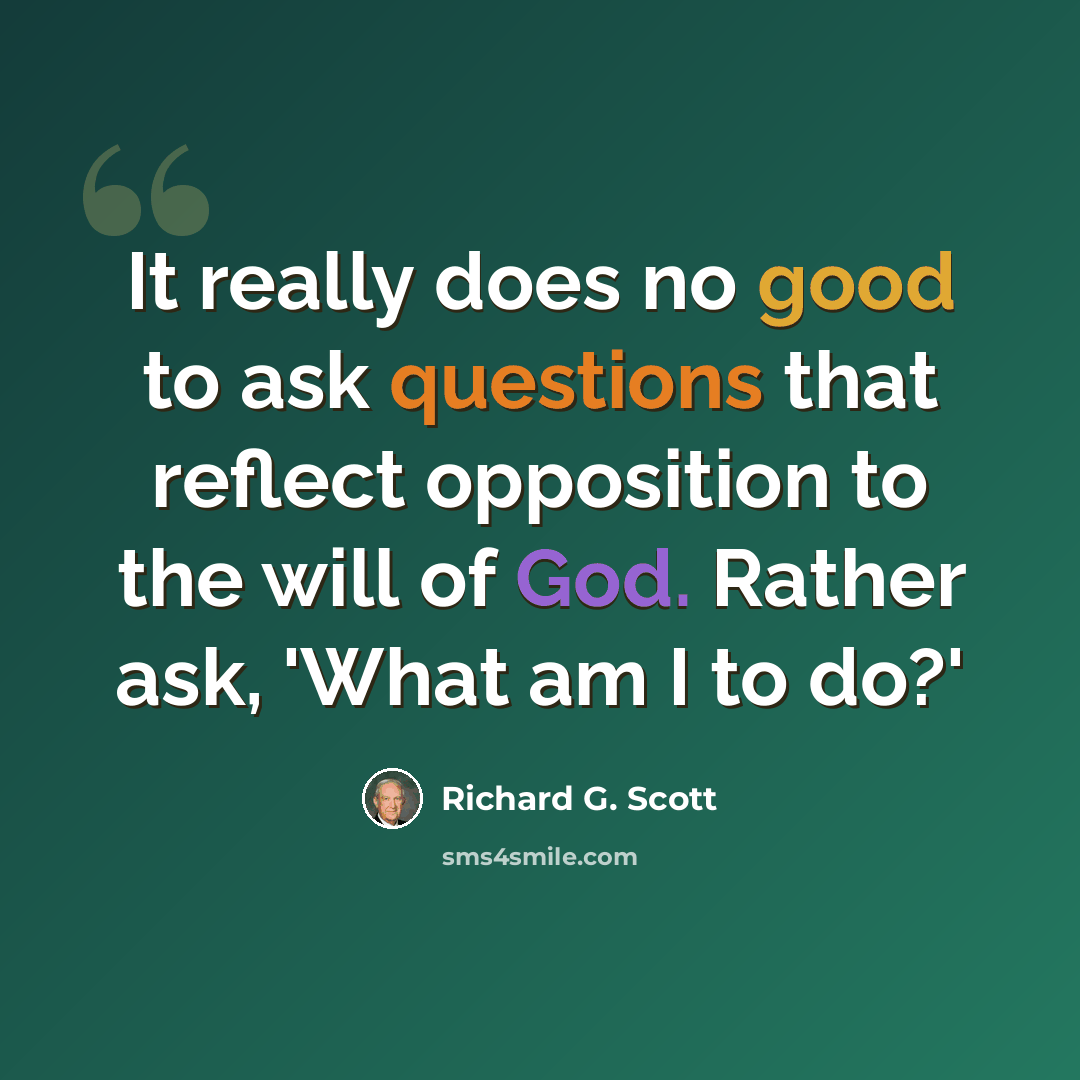 “It really does no good to ask questions that reflect opposition to the will of God. Rather ask, 'What am I to do?'” quote by Richard G. Scott