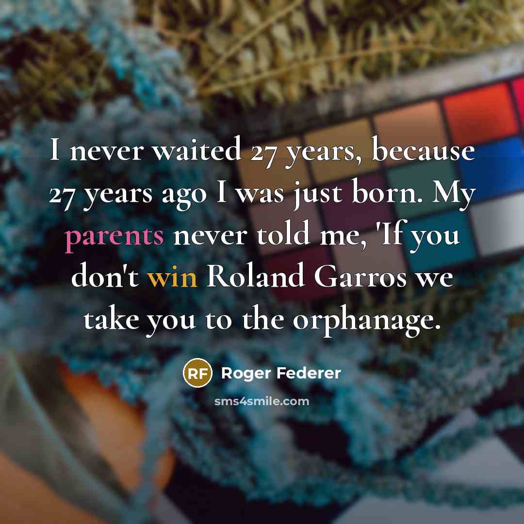 “I never waited 27 years, because 27 years ago I was just born. My parents never told me, 'If you don't win Roland Garros we take you to the orphanage.” quote by Roger Federer