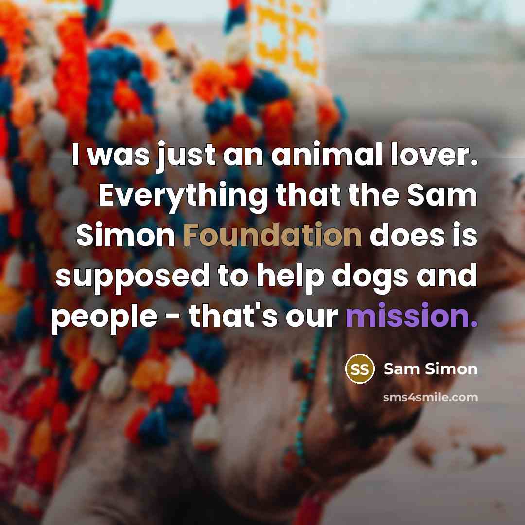“I was just an animal lover. Everything that the Sam Simon Foundation does is supposed to help dogs and people - that's our mission.” quote by Sam Simon