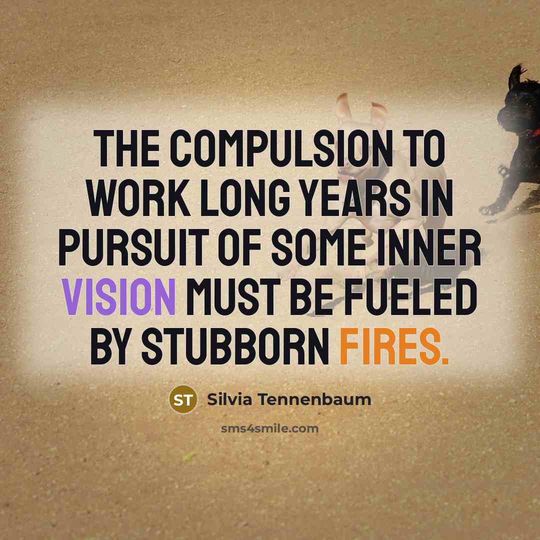 “the compulsion to work long years in pursuit of some inner vision must be fueled by stubborn fires.” quote by Silvia Tennenbaum