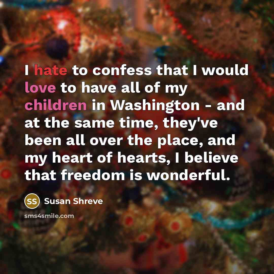 “I hate to confess that I would love to have all of my children in Washington - and at the same time, they've been all over the place, and my heart of hearts, I believe that freedom is wonderful.” quote by Susan Shreve
