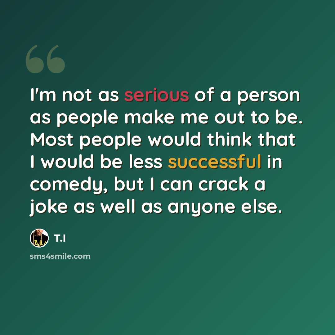 “I'm not as serious of a person as people make me out to be. Most people would think that I would be less successful in comedy, but I can crack a joke as well as anyone else.” quote by T.I