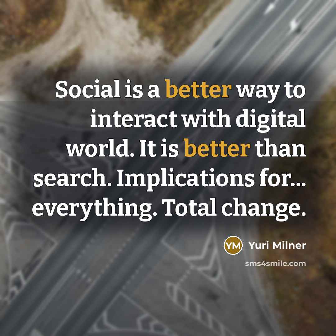 “Social is a better way to interact with digital world. It is better than search. Implications for... everything. Total change.” quote by Yuri Milner