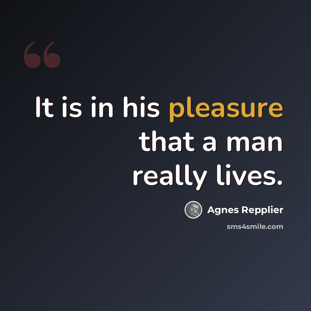 “It is in his pleasure that a man really lives.” quote by Agnes Repplier