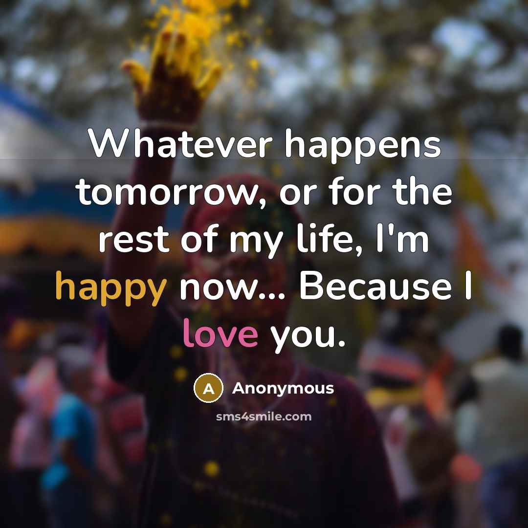 “Whatever happens tomorrow, or for the rest of my life, I'm happy now... Because I love you.” quote by Anonymous