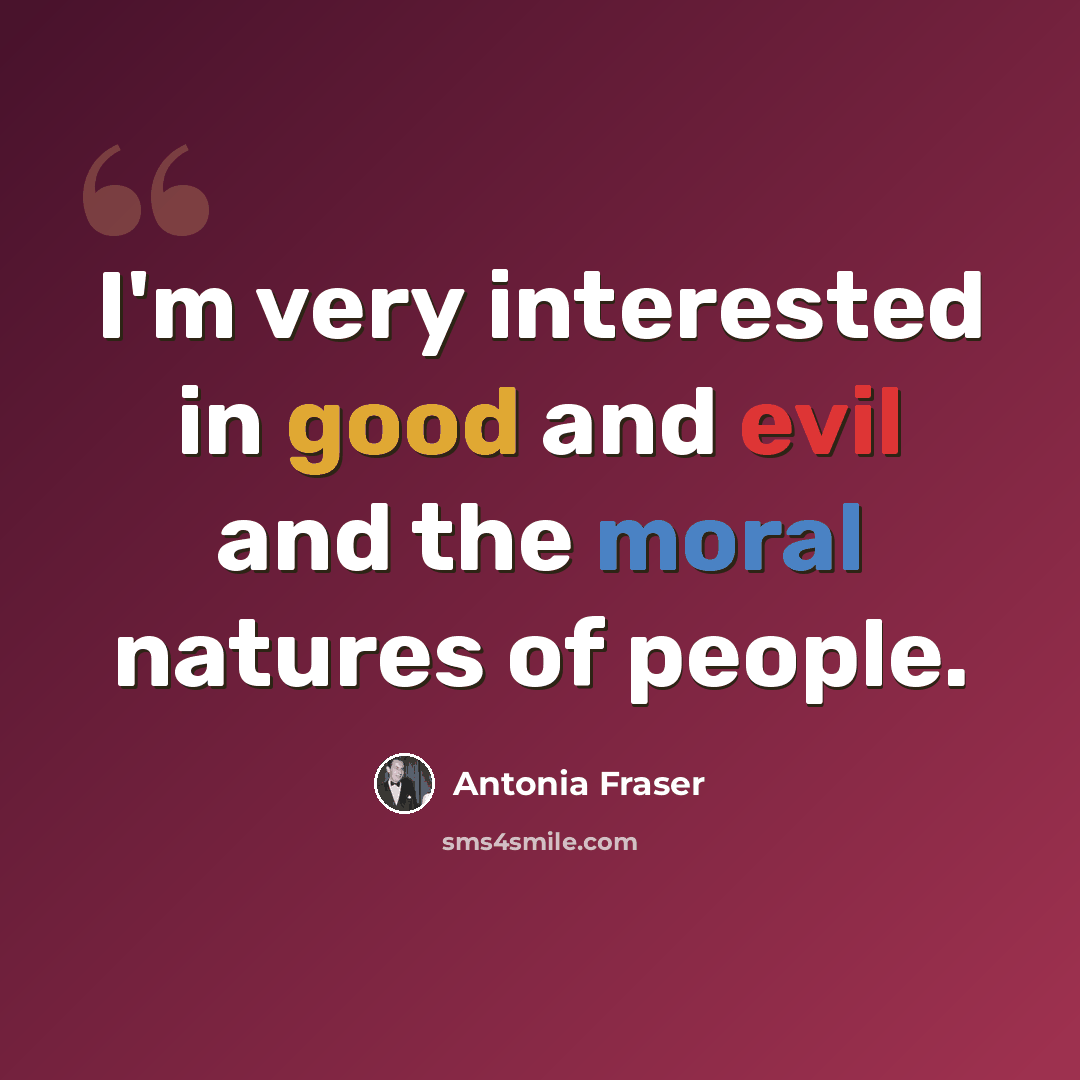 “I'm very interested in good and evil and the moral natures of people.” quote by Antonia Fraser