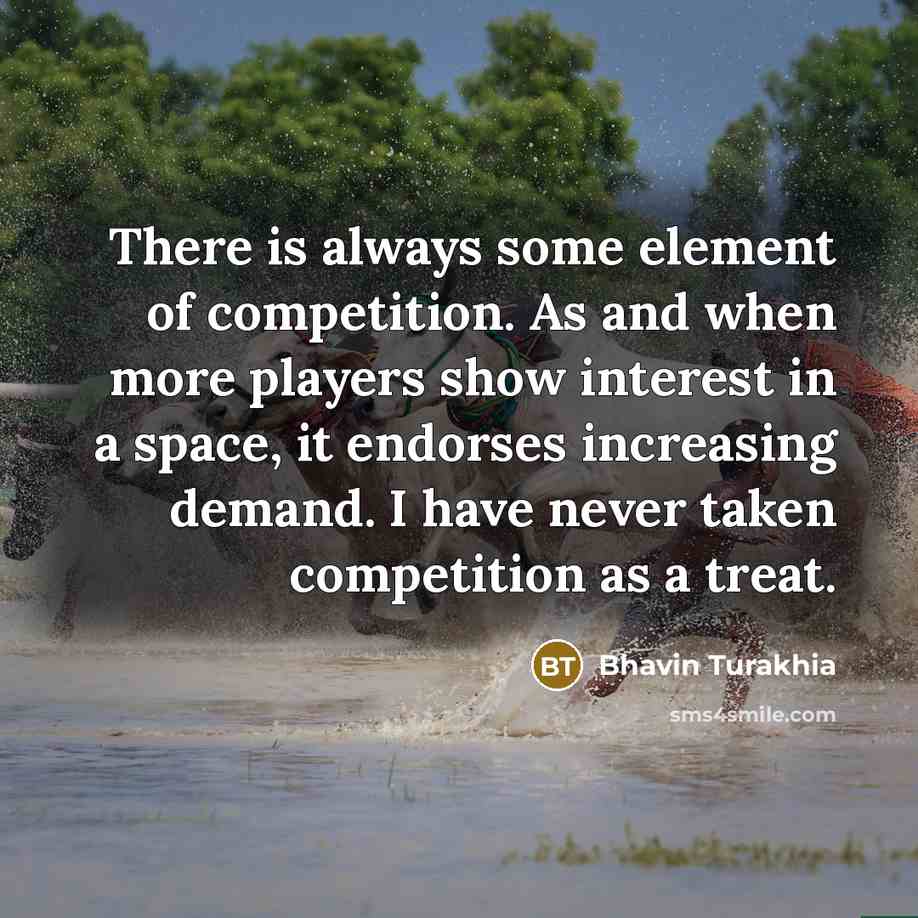 “There is always some element of competition. As and when more players show interest in a space, it endorses increasing demand. I have never taken competition as a treat.” quote by Bhavin Turakhia