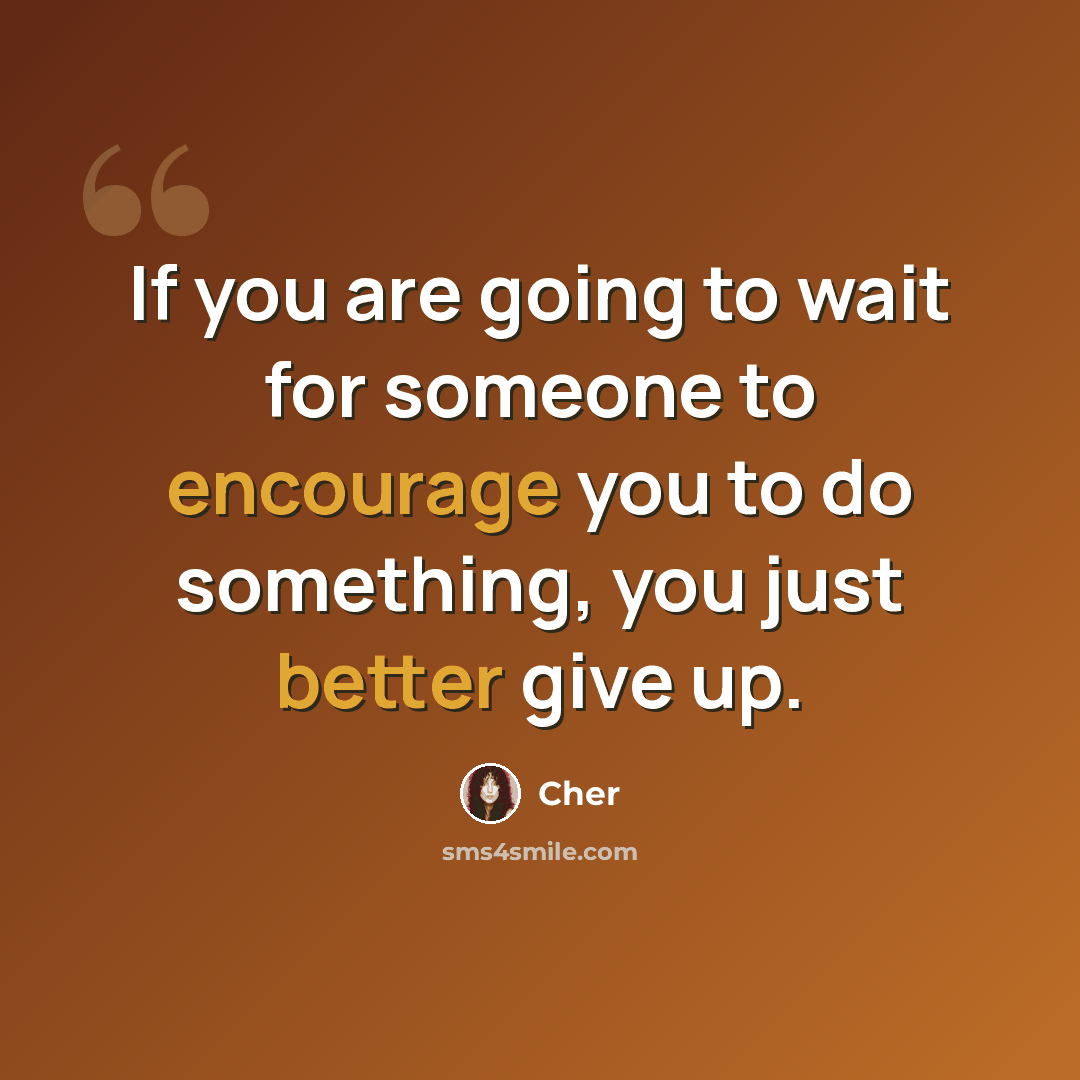“If you are going to wait for someone to encourage you to do something, you just better give up.” quote by Cher