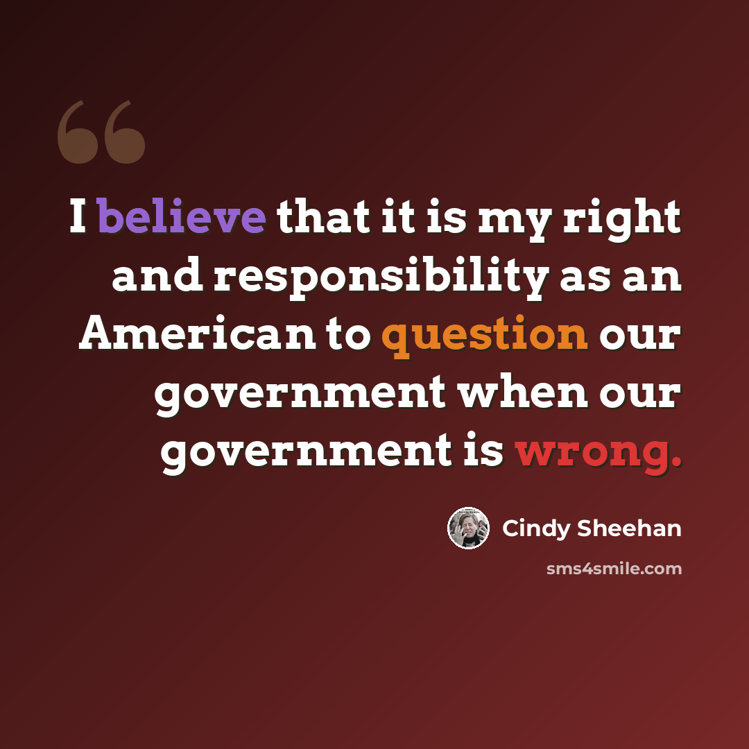 “I believe that it is my right and responsibility as an American to question our government when our government is wrong.” quote by Cindy Sheehan