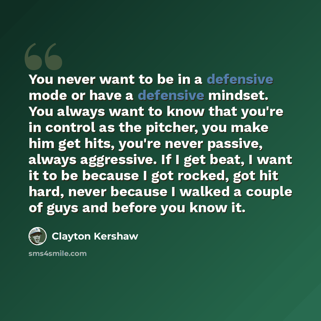 “You never want to be in a defensive mode or have a defensive mindset. You always want to know that you're in control as the pitcher, you make him get hits, you're never passive, always aggressive. If I get beat, I want it to be because I got rocked, got hit hard, never because I walked a couple of…” quote by Clayton Kershaw