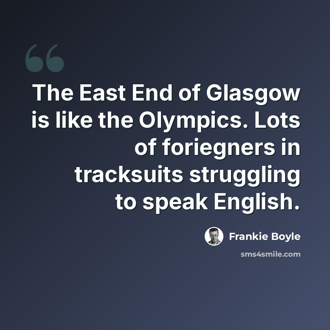 “The East End of Glasgow is like the Olympics. Lots of foriegners in tracksuits struggling to speak English.” quote by Frankie Boyle