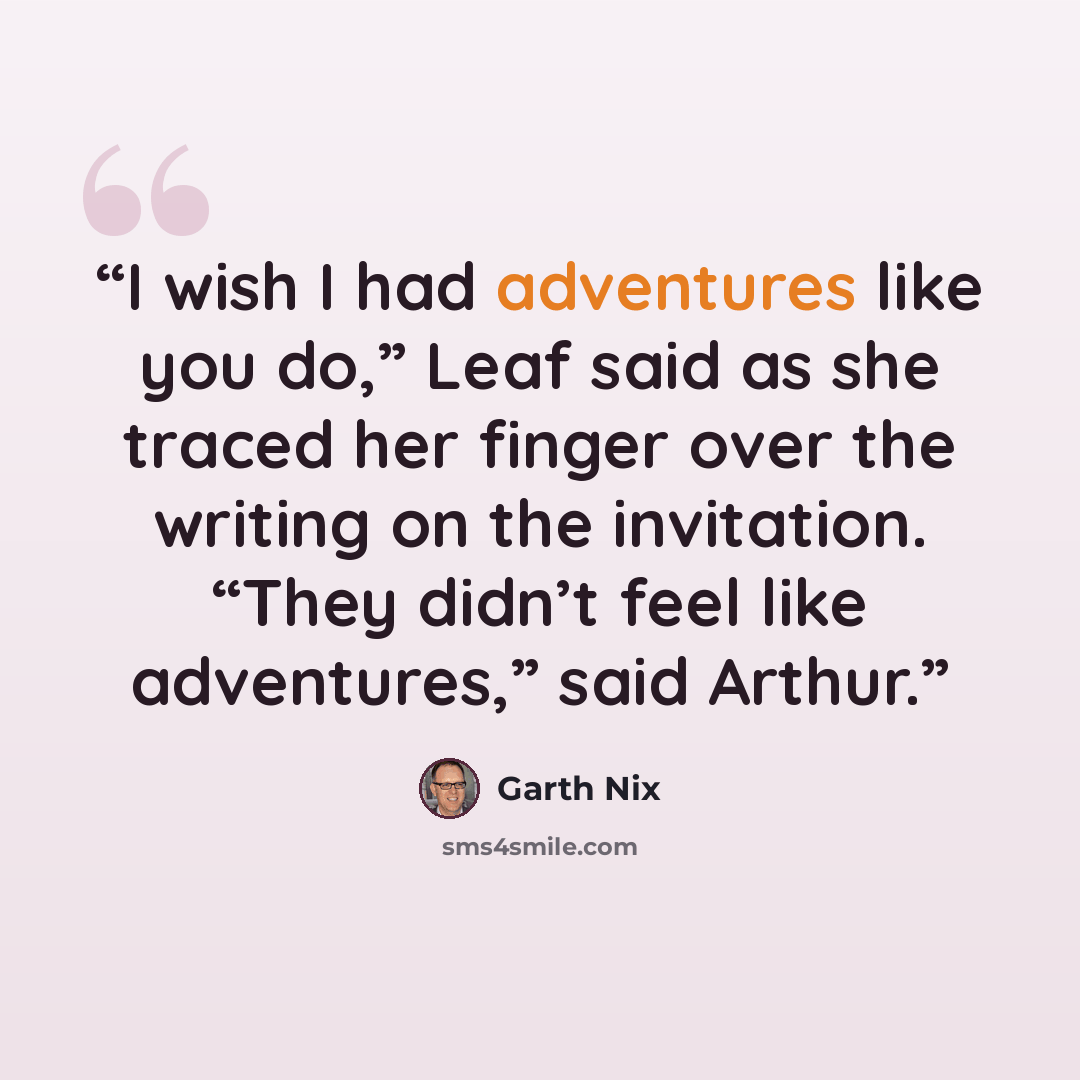 “I wish I had adventures like you do,” Leaf said as she traced her finger over the writing on the invitation. “They didn’t feel like adventures,” said Arthur.” quote by Garth Nix