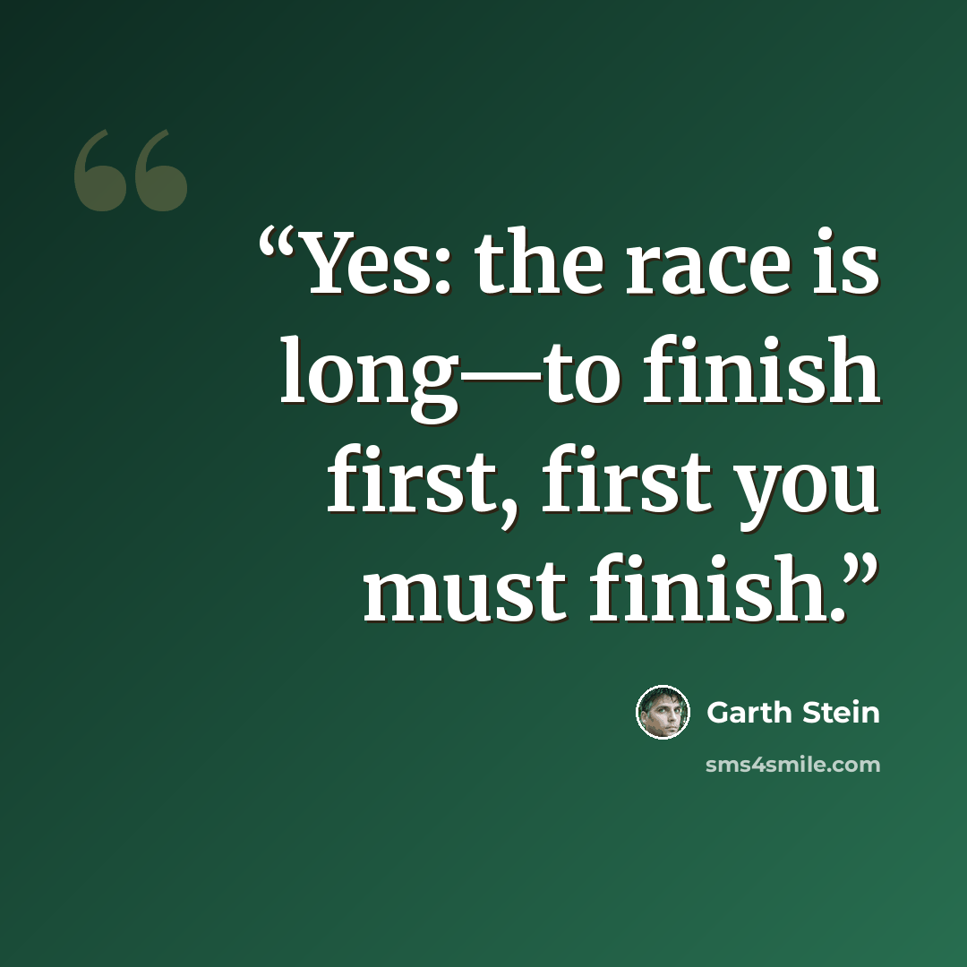“Yes: the race is long—to finish first, first you must finish.” quote by Garth Stein