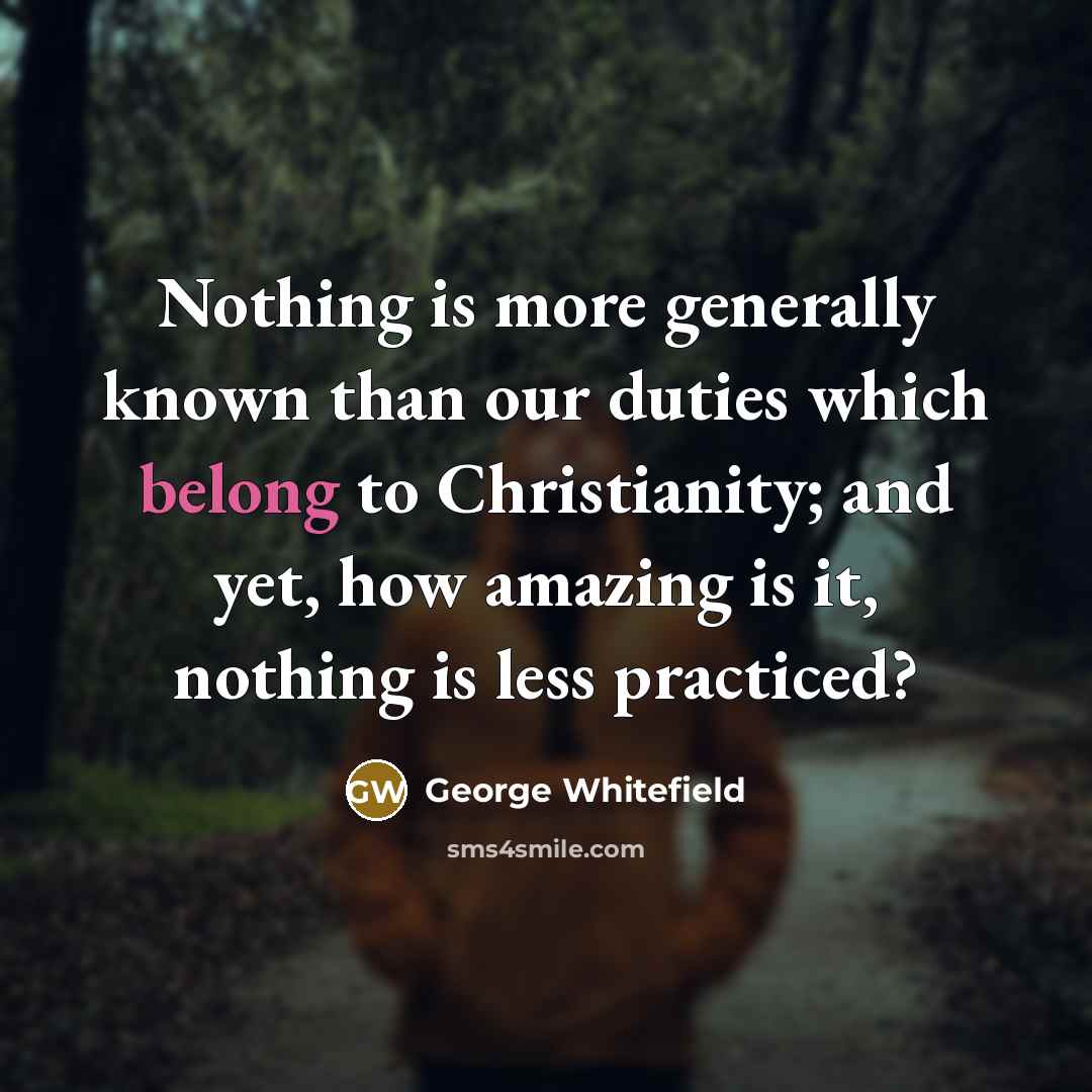 “Nothing is more generally known than our duties which belong to Christianity; and yet, how amazing is it, nothing is less practiced?” quote by George Whitefield
