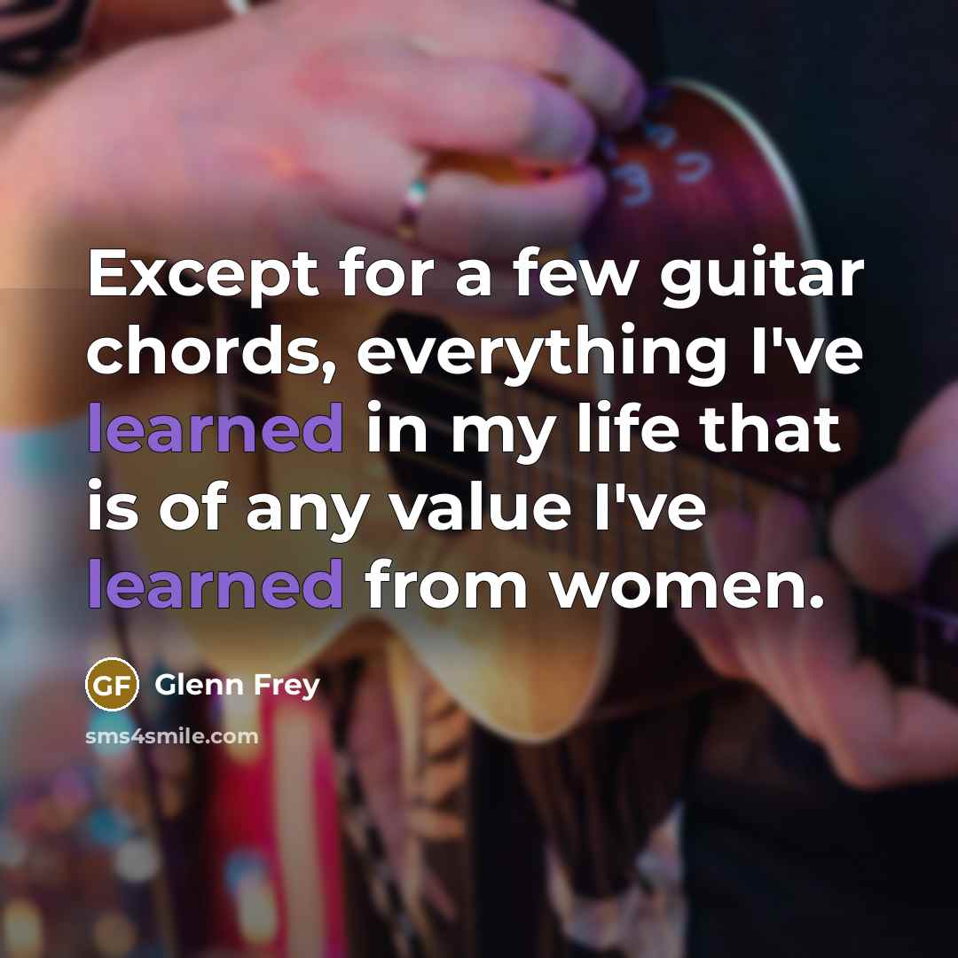 “Except for a few guitar chords, everything I've learned in my life that is of any value I've learned from women.” quote by Glenn Frey