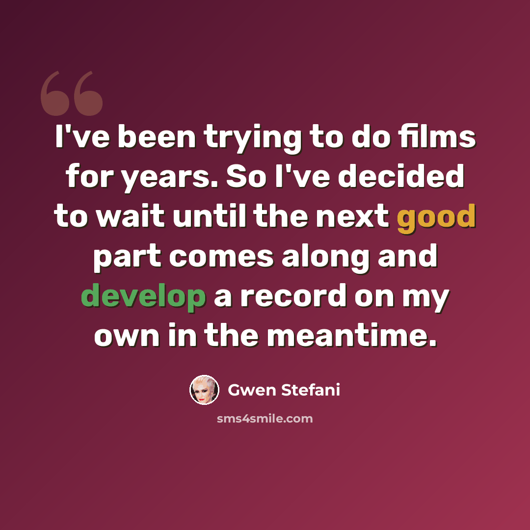 “I've been trying to do films for years. So I've decided to wait until the next good part comes along and develop a record on my own in the meantime.” quote by Gwen Stefani