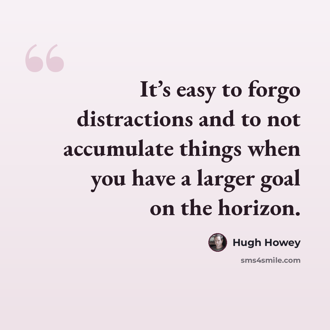 “It’s easy to forgo distractions and to not accumulate things when you have a larger goal on the horizon.” quote by Hugh Howey