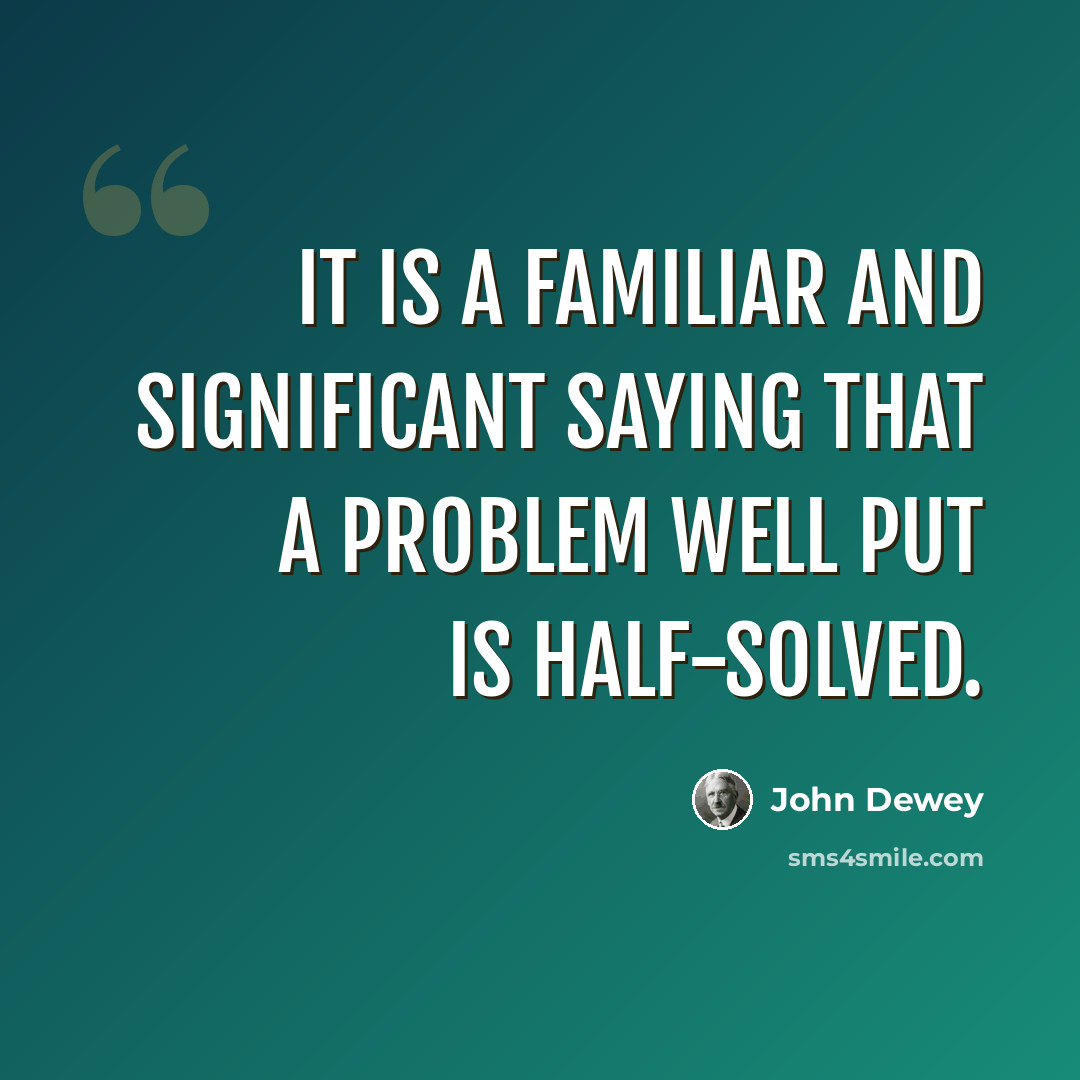 “It is a familiar and significant saying that a problem well put is half-solved.” quote by John Dewey