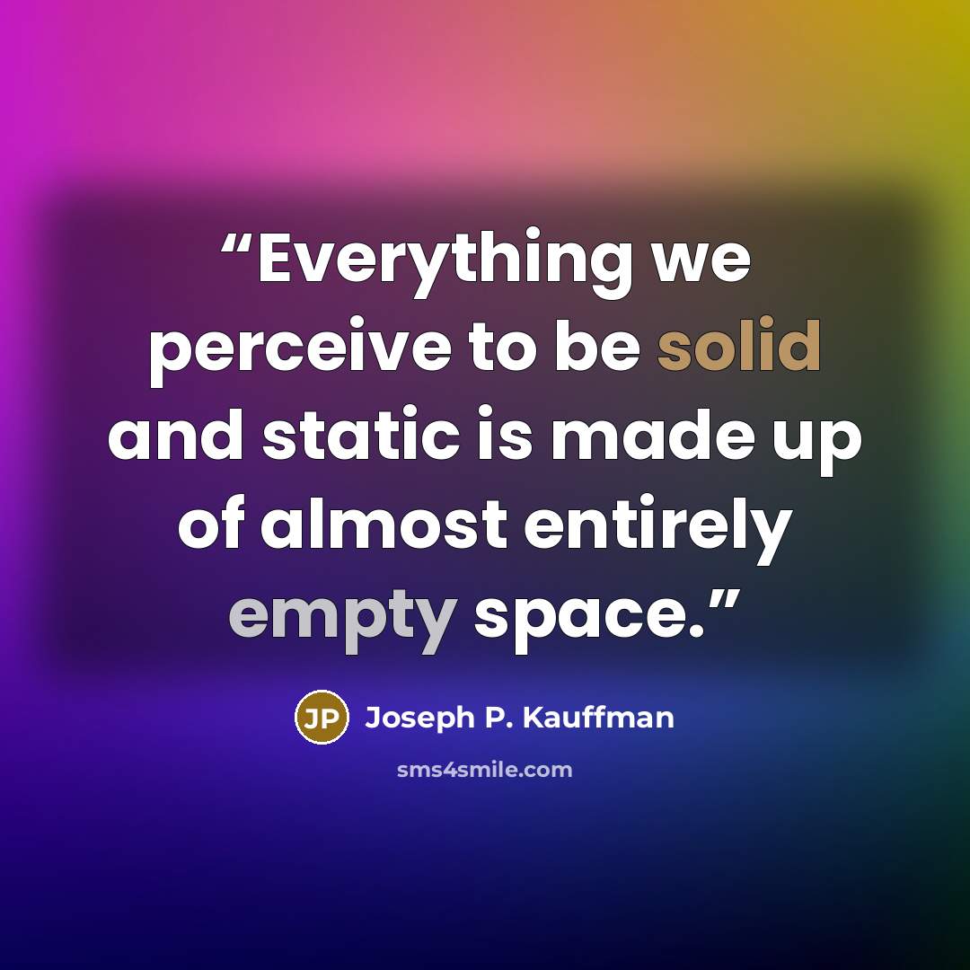 “Everything we perceive to be solid and static is made up of almost entirely empty space.” quote by Joseph P. Kauffman