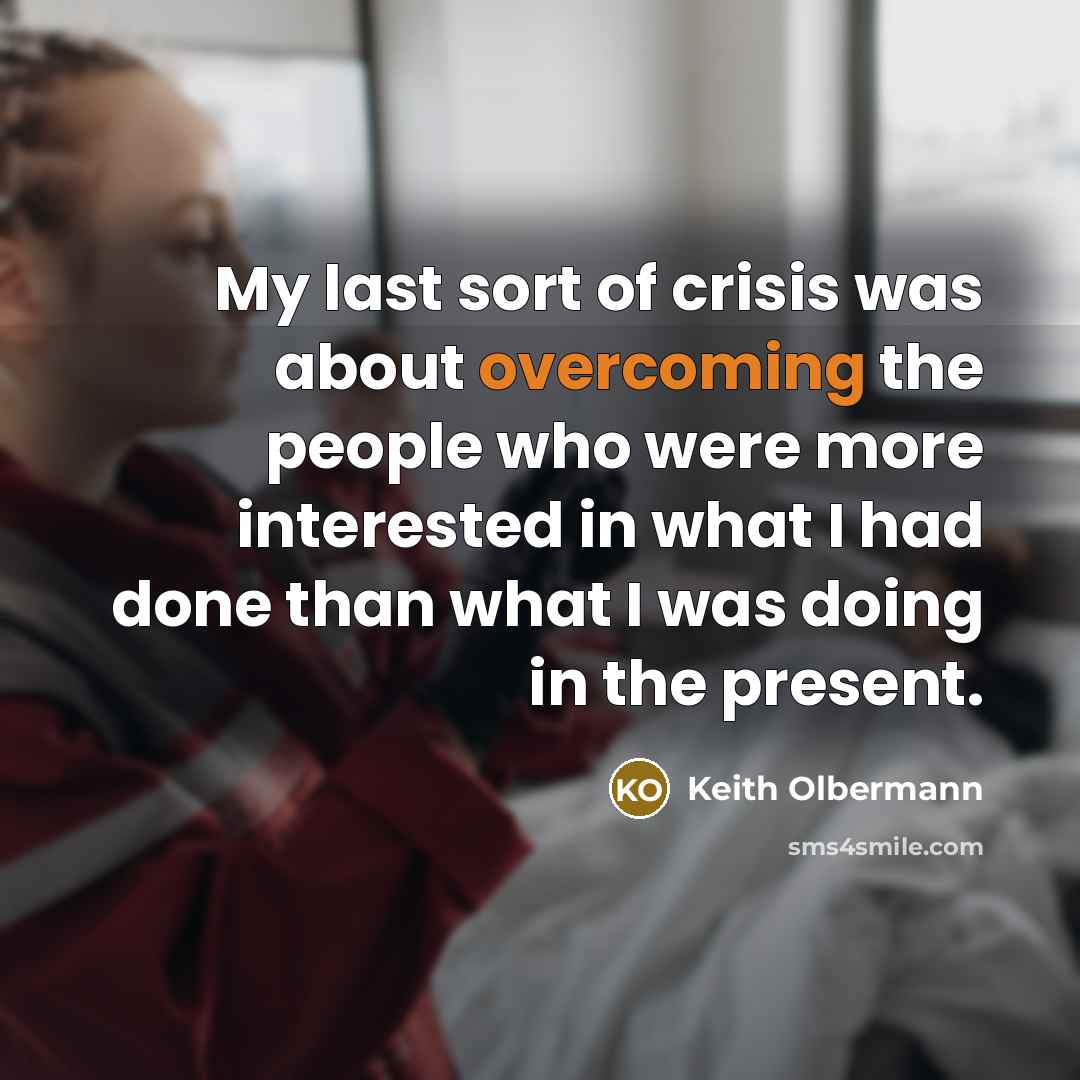 “My last sort of crisis was about overcoming the people who were more interested in what I had done than what I was doing in the present.” quote by Keith Olbermann