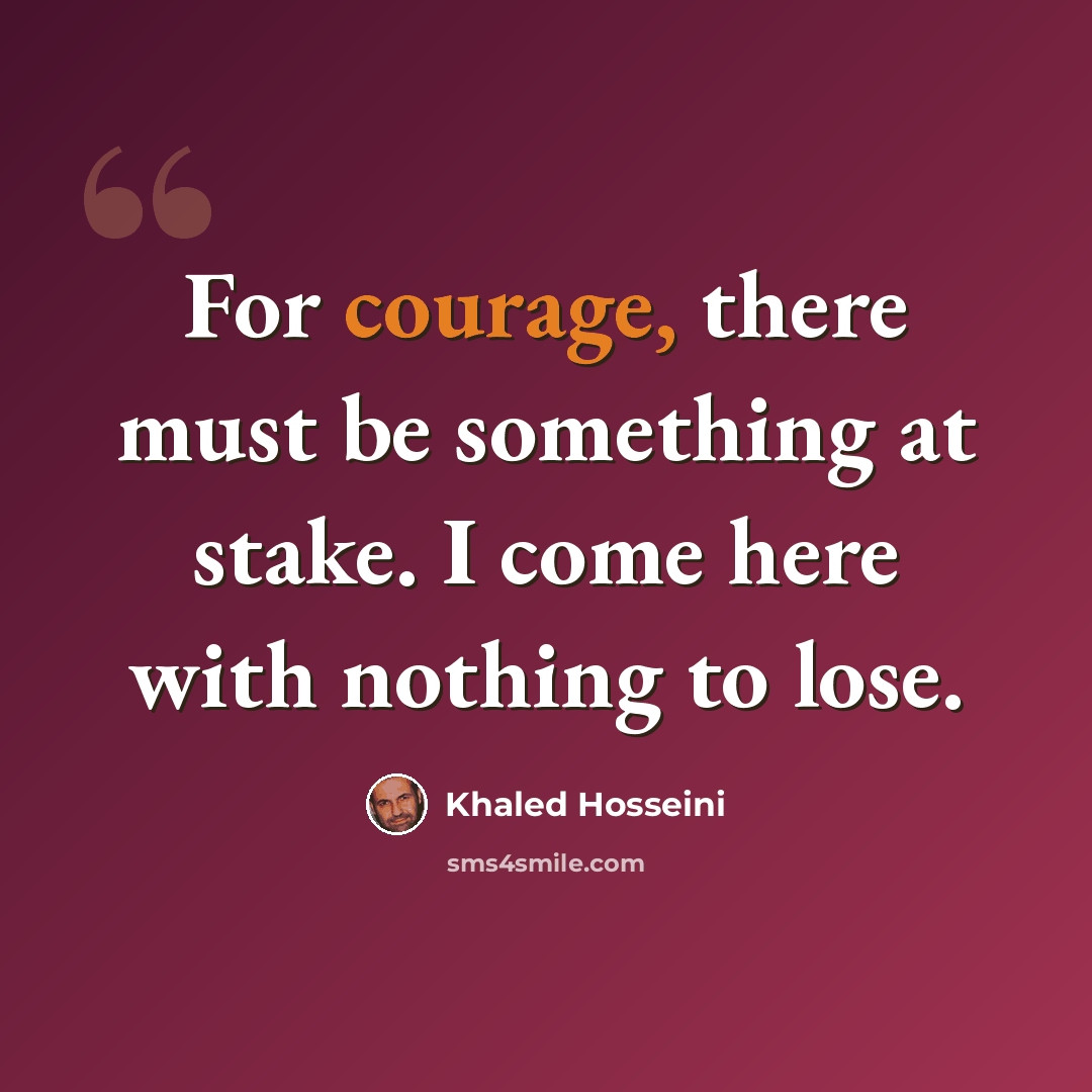 “For courage, there must be something at stake. I come here with nothing to lose.” quote by Khaled Hosseini
