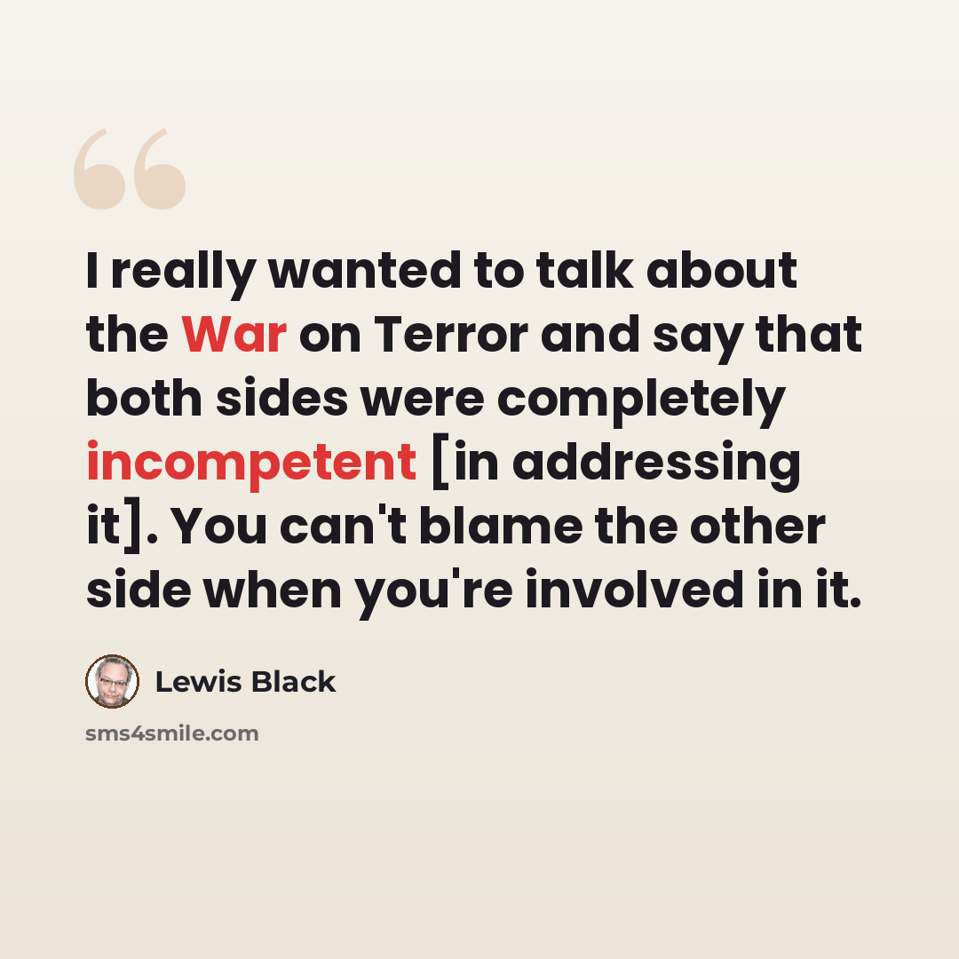 “I really wanted to talk about the War on Terror and say that both sides were completely incompetent [in addressing it]. You can't blame the other side when you're involved in it.” quote by Lewis Black