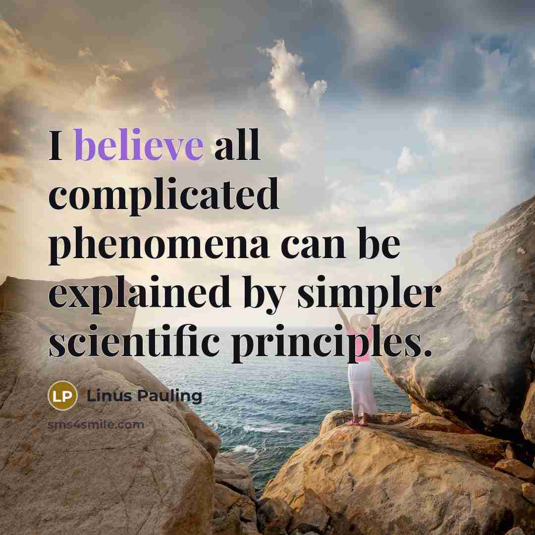 “I believe all complicated phenomena can be explained by simpler scientific principles.” quote by Linus Pauling
