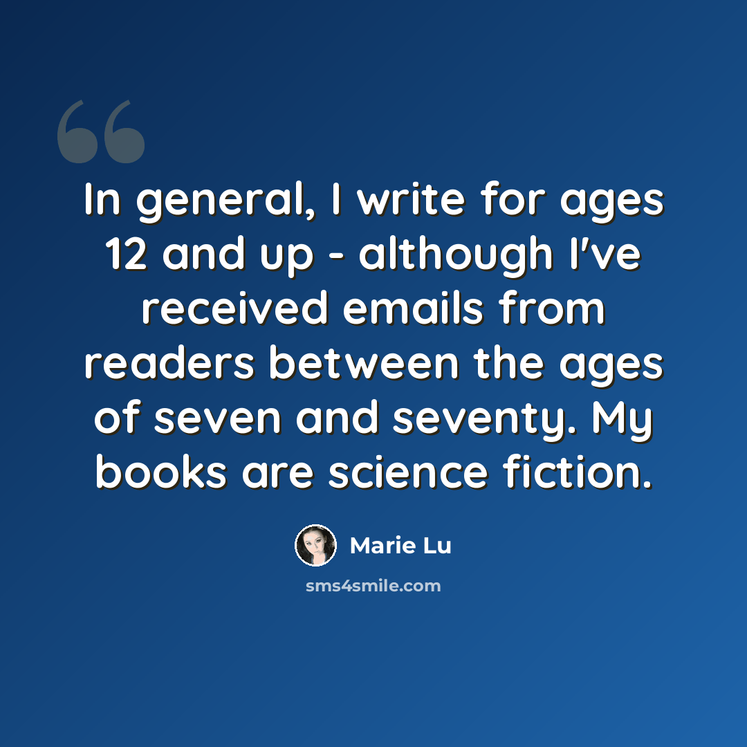 “In general, I write for ages 12 and up - although I've received emails from readers between the ages of seven and seventy. My books are science fiction.” quote by Marie Lu