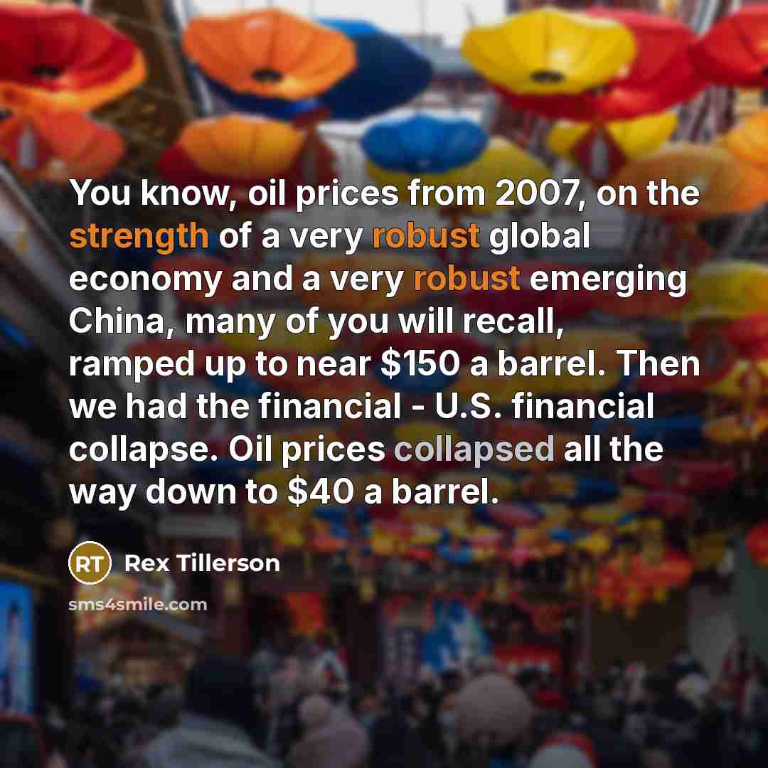 “You know, oil prices from 2007, on the strength of a very robust global economy and a very robust emerging China, many of you will recall, ramped up to near $150 a barrel. Then we had the financial - U.S. financial collapse. Oil prices collapsed all the way down to $40 a barrel.” quote by Rex Tillerson