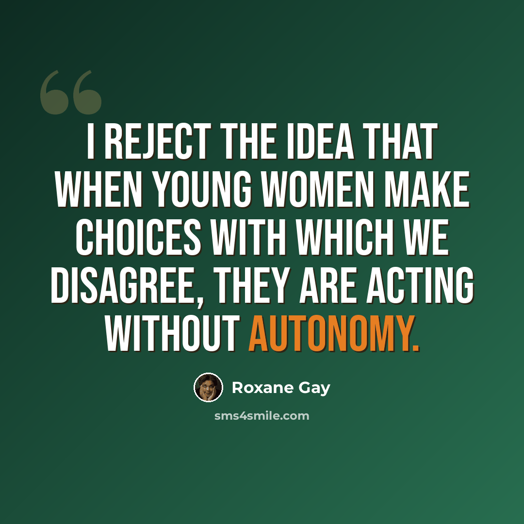 “I reject the idea that when young women make choices with which we disagree, they are acting without autonomy.” quote by Roxane Gay