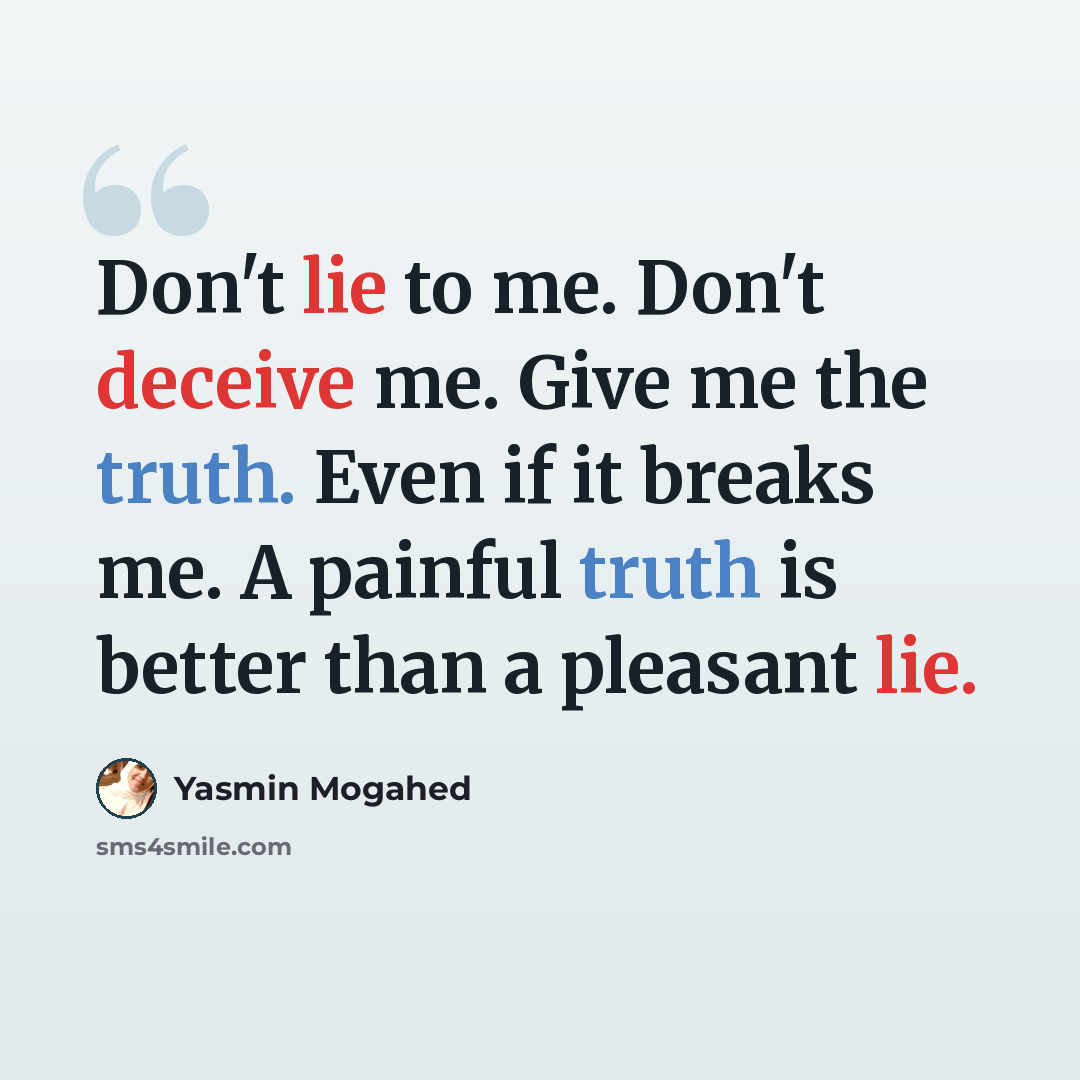 “Don't lie to me. Don't deceive me. Give me the truth. Even if it breaks me. A painful truth is better than a pleasant lie.” quote by Yasmin Mogahed