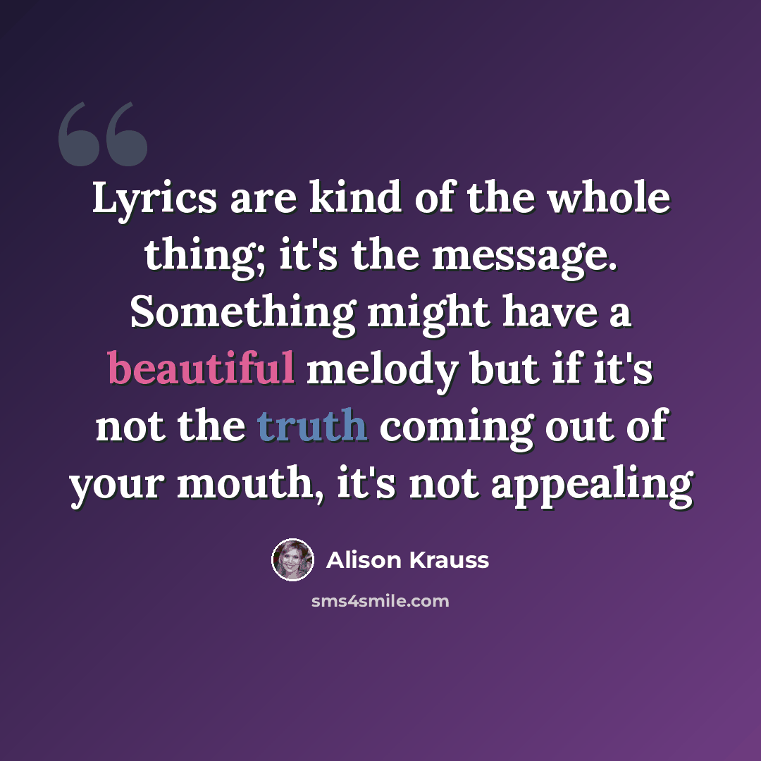 “Lyrics are kind of the whole thing; it's the message. Something might have a beautiful melody but if it's not the truth coming out of your mouth, it's not appealing” quote by Alison Krauss