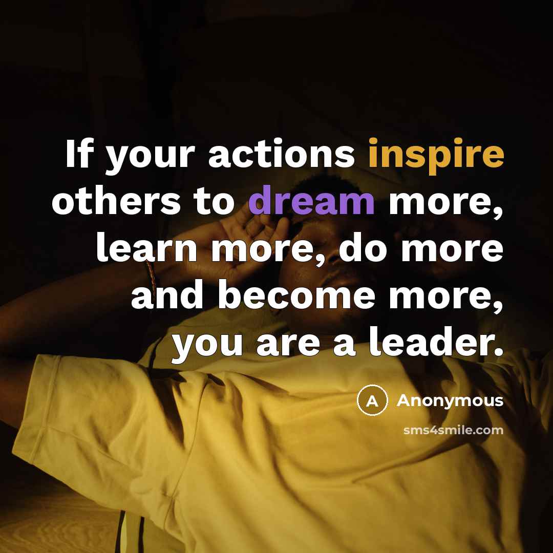 “If your actions inspire others to dream more, learn more, do more and become more, you are a leader.” quote by Anonymous