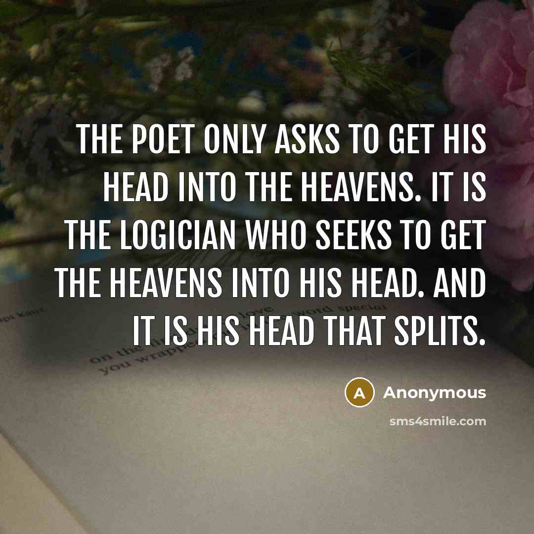 “The poet only asks to get his head into the heavens. It is the logician who seeks to get the heavens into his head. And it is his head that splits.” quote by Anonymous