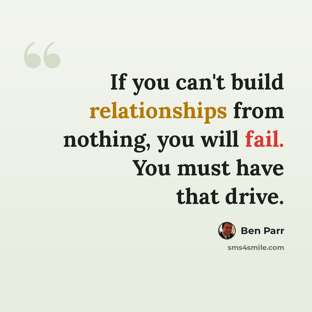 “If you can't build relationships from nothing, you will fail. You must have that drive.” quote by Ben Parr