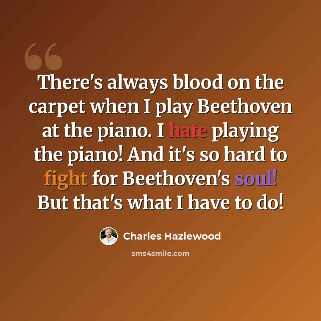 “There's always blood on the carpet when I play Beethoven at the piano. I hate playing the piano! And it's so hard to fight for Beethoven's soul! But that's what I have to do!” quote by Charles Hazlewood