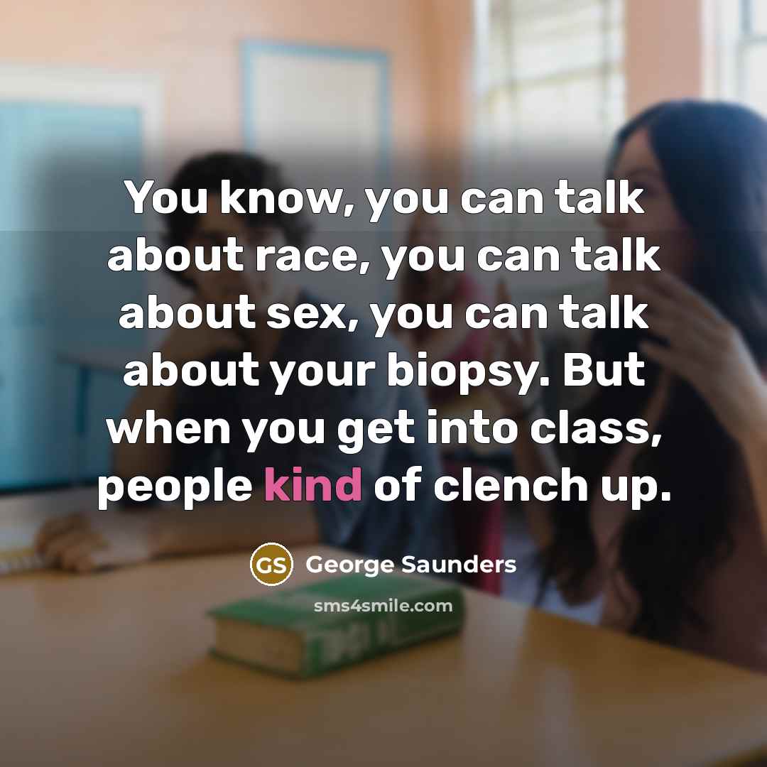 “You know, you can talk about race, you can talk about sex, you can talk about your biopsy. But when you get into class, people kind of clench up.” quote by George Saunders