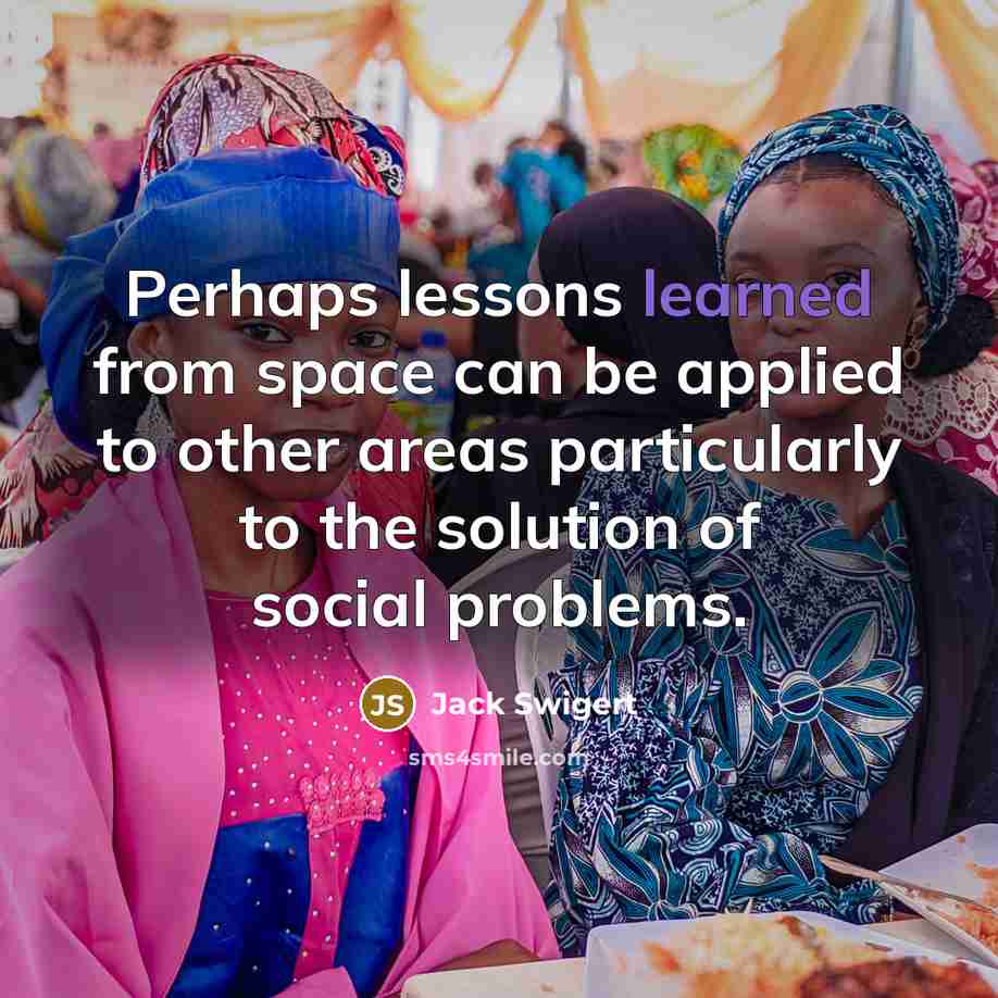 “Perhaps lessons learned from space can be applied to other areas particularly to the solution of social problems.” quote by Jack Swigert