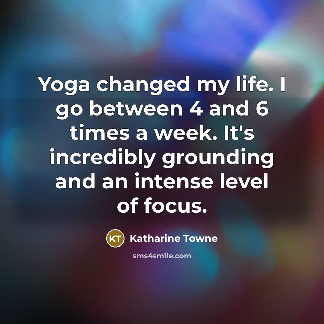 “Yoga changed my life. I go between 4 and 6 times a week. It's incredibly grounding and an intense level of focus.” quote by Katharine Towne