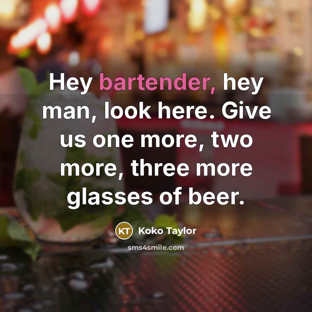 “Hey bartender, hey man, look here. Give us one more, two more, three more glasses of beer.” quote by Koko Taylor