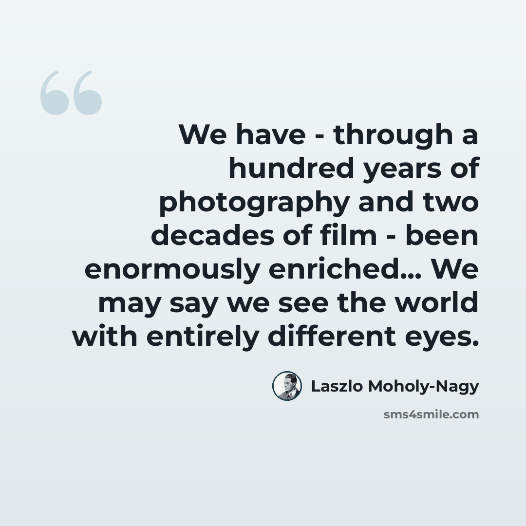 “We have - through a hundred years of photography and two decades of film - been enormously enriched... We may say we see the world with entirely different eyes.” quote by Laszlo Moholy-Nagy