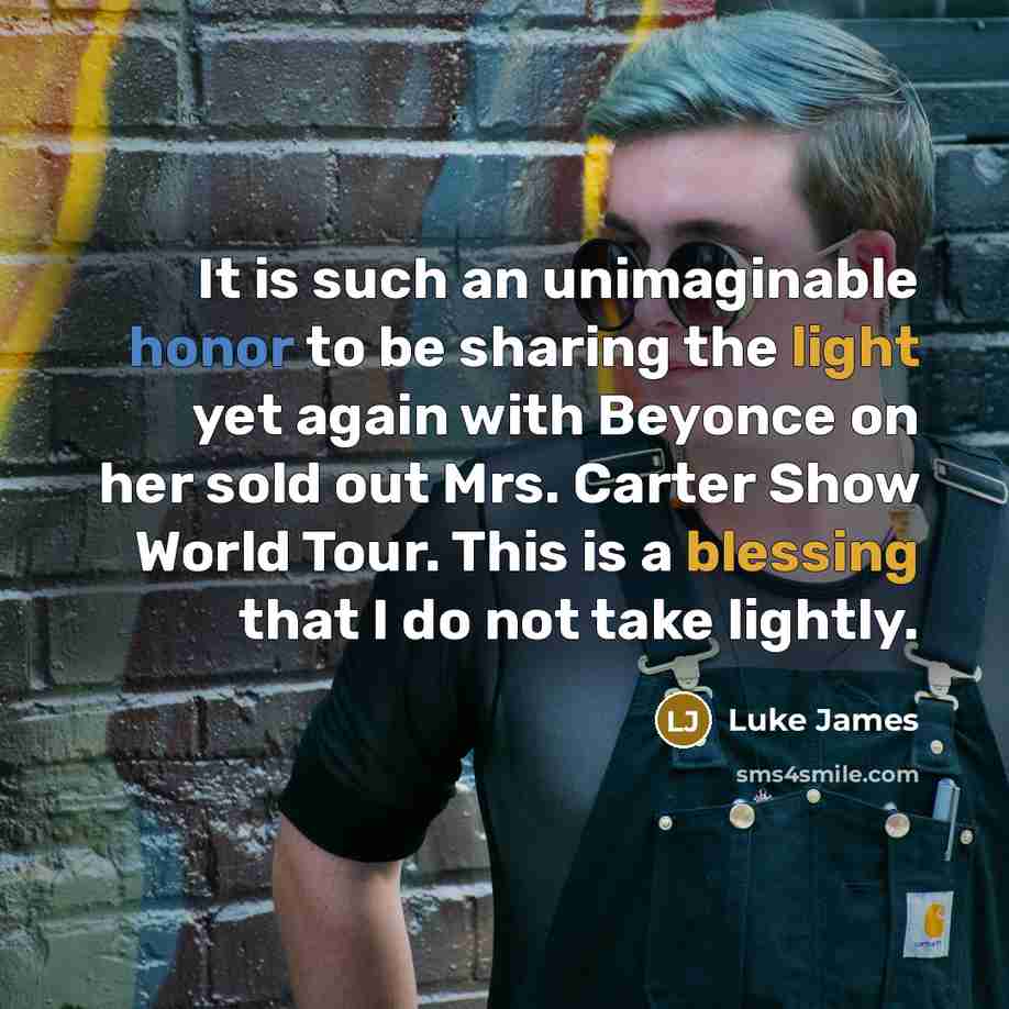 “It is such an unimaginable honor to be sharing the light yet again with Beyonce on her sold out Mrs. Carter Show World Tour. This is a blessing that I do not take lightly.” quote by Luke James