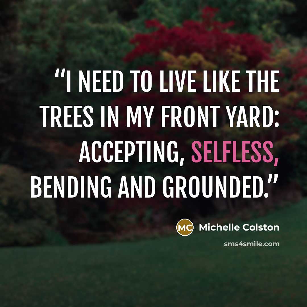 “I need to live like the trees in my front yard: accepting, selfless, bending and grounded.” quote by Michelle Colston