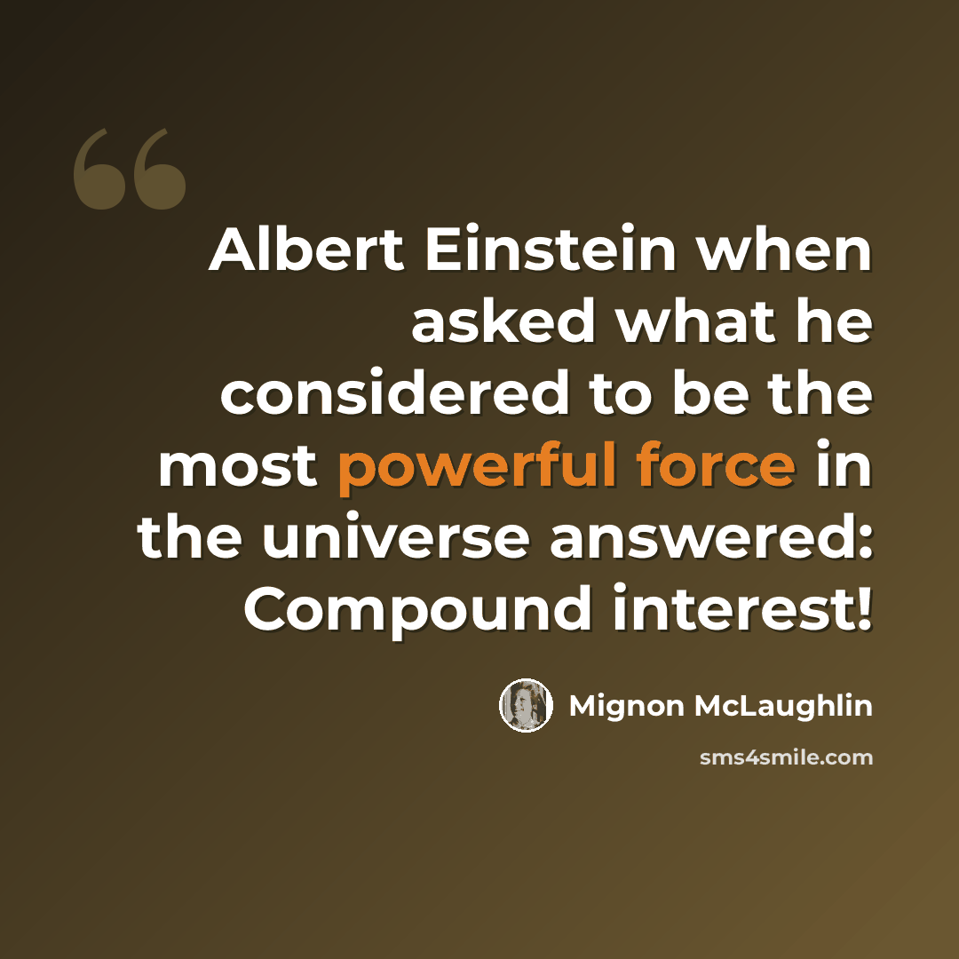 “Albert Einstein when asked what he considered to be the most powerful force in the universe answered: Compound interest!” quote by Mignon McLaughlin